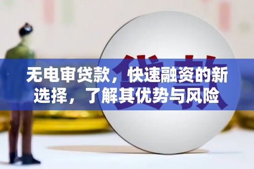 华容无电审贷款，快速融资的新选择，了解其优势与风险