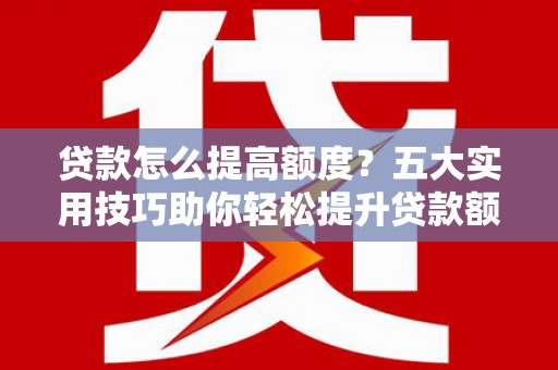 华容贷款怎么提高额度？五大实用技巧助你轻松提升贷款额度