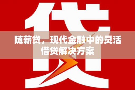 华容随薪贷，现代金融中的灵活借贷解决方案