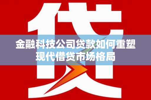 华容金融科技公司贷款如何重塑现代借贷市场格局