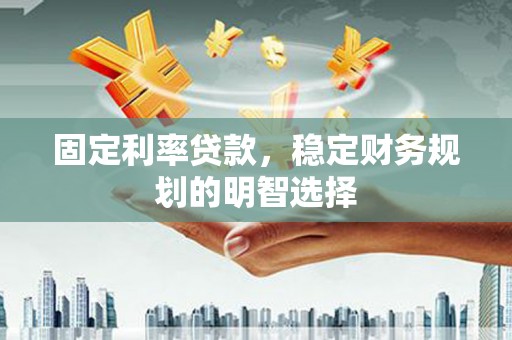 华容固定利率贷款，稳定财务规划的明智选择