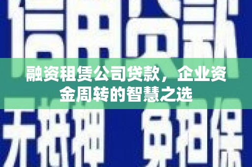 华容融资租赁公司贷款，企业资金周转的智慧之选