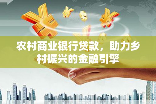 华容农村商业银行贷款，助力乡村振兴的金融引擎