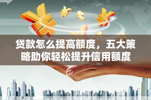 华容贷款怎么提高额度，五大策略助你轻松提升信用额度