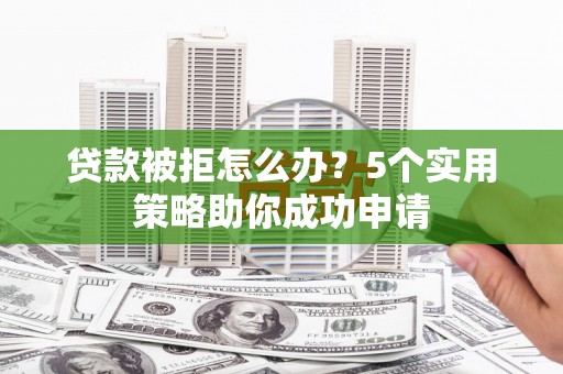 华容贷款被拒怎么办？5个实用策略助你成功申请
