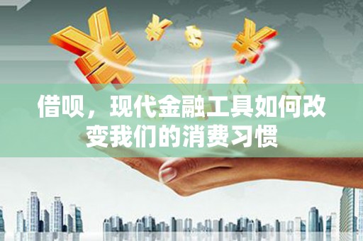 华容借呗，现代金融工具如何改变我们的消费习惯