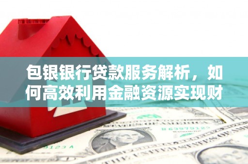 华容包银银行贷款服务解析，如何高效利用金融资源实现财富增长