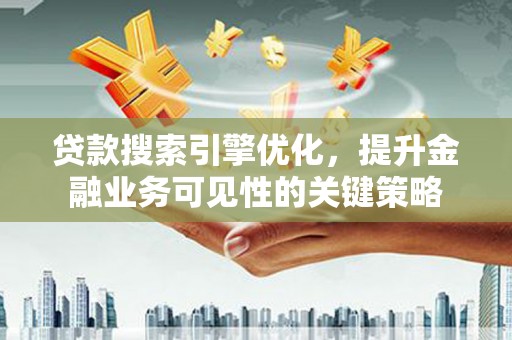华容贷款搜索引擎优化，提升金融业务可见性的关键策略