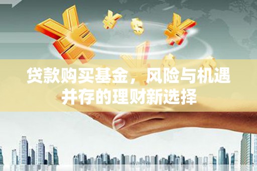 华容贷款购买基金，风险与机遇并存的理财新选择
