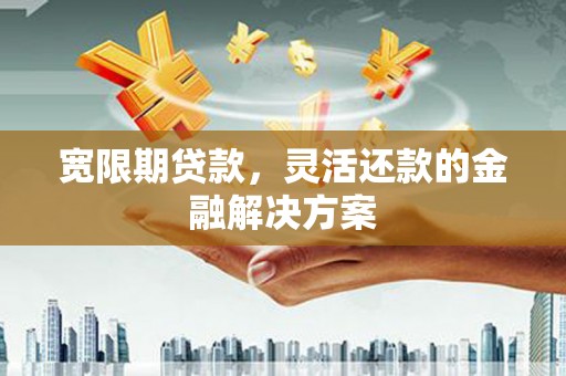 华容宽限期贷款，灵活还款的金融解决方案