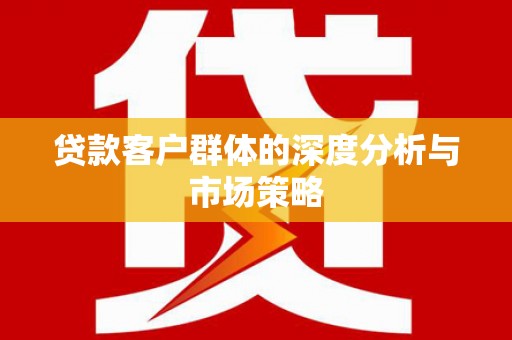 华容贷款客户群体的深度分析与市场策略