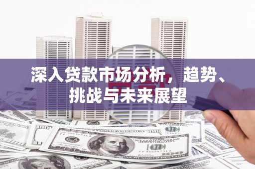 华容深入贷款市场分析，趋势、挑战与未来展望