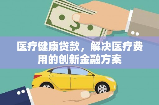 华容医疗健康贷款，解决医疗费用的创新金融方案