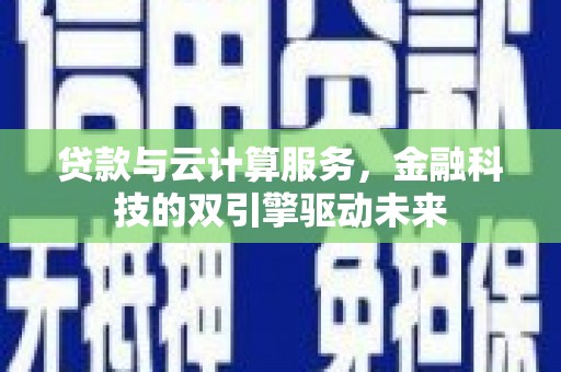 华容贷款与云计算服务，金融科技的双引擎驱动未来
