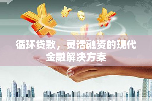 华容循环贷款，灵活融资的现代金融解决方案