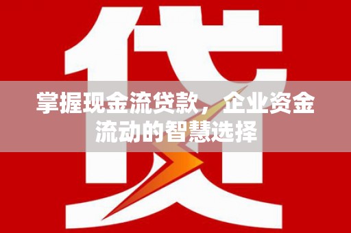 华容掌握现金流贷款，企业资金流动的智慧选择