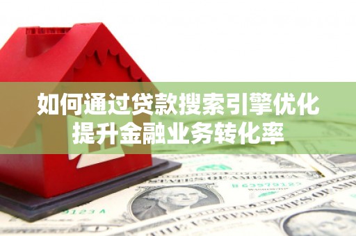 华容如何通过贷款搜索引擎优化提升金融业务转化率