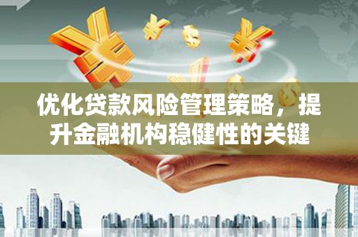华容优化贷款风险管理策略，提升金融机构稳健性的关键