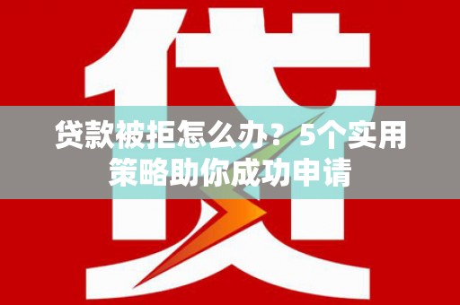 华容贷款被拒怎么办？5个实用策略助你成功申请