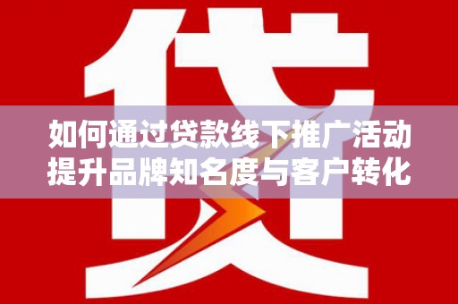 华容如何通过贷款线下推广活动提升品牌知名度与客户转化率
