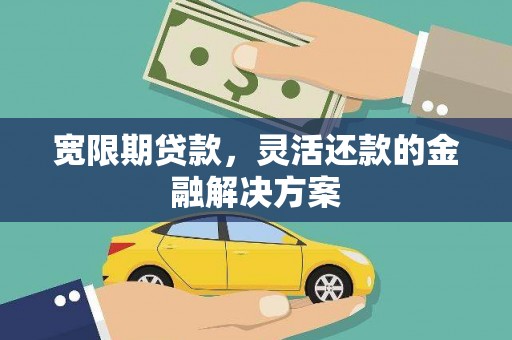 华容宽限期贷款，灵活还款的金融解决方案