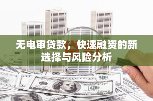 华容无电审贷款，快速融资的新选择与风险分析
