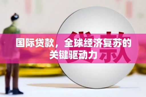 华容国际贷款，全球经济复苏的关键驱动力