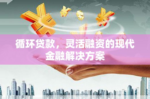 华容循环贷款，灵活融资的现代金融解决方案