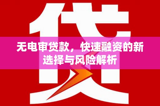 华容无电审贷款，快速融资的新选择与风险解析