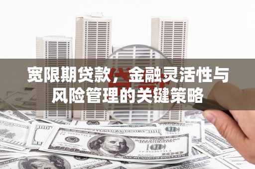 华容宽限期贷款，金融灵活性与风险管理的关键策略