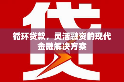 华容循环贷款，灵活融资的现代金融解决方案