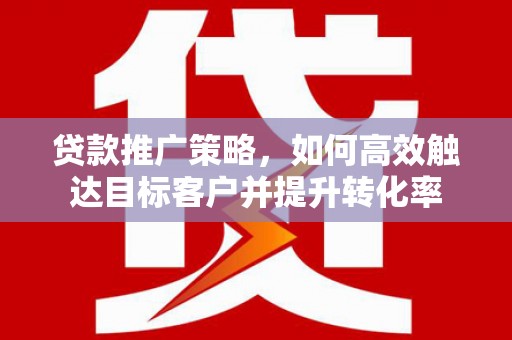 华容贷款推广策略，如何高效触达目标客户并提升转化率