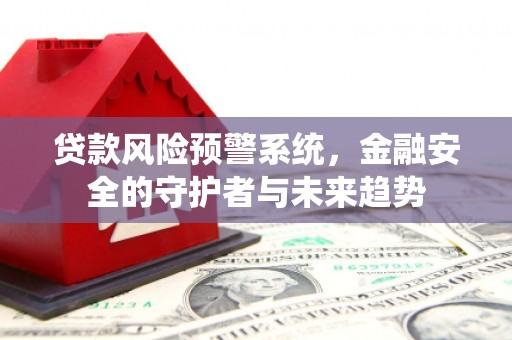 华容贷款风险预警系统，金融安全的守护者与未来趋势