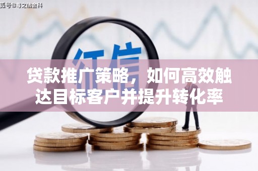 华容贷款推广策略，如何高效触达目标客户并提升转化率