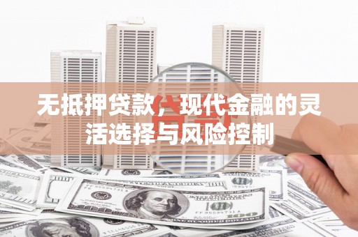 华容无抵押贷款，现代金融的灵活选择与风险控制