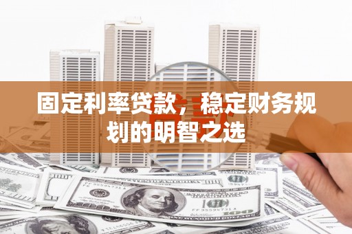 华容固定利率贷款，稳定财务规划的明智之选