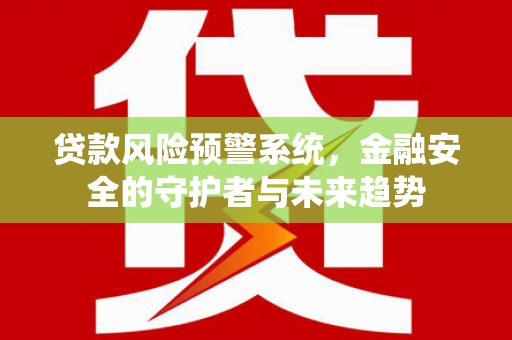 华容贷款风险预警系统，金融安全的守护者与未来趋势