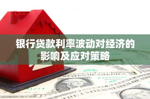 华容银行贷款利率波动对经济的影响及应对策略