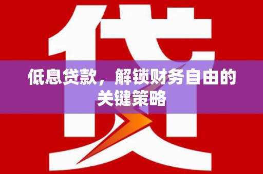 华容低息贷款，解锁财务自由的关键策略