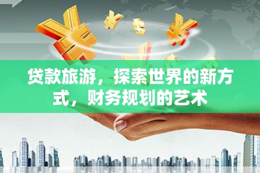 华容贷款旅游，探索世界的新方式，财务规划的艺术