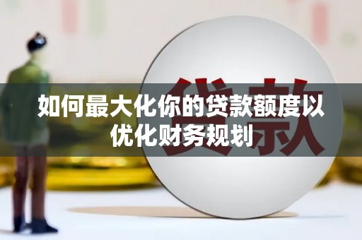 华容如何最大化你的贷款额度以优化财务规划