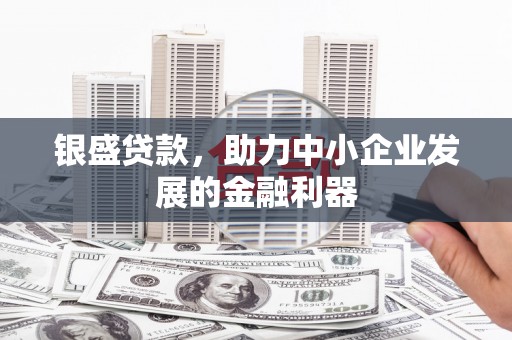 华容银盛贷款，助力中小企业发展的金融利器