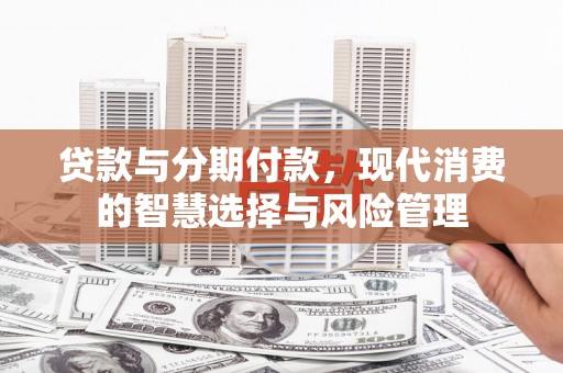 华容贷款与分期付款，现代消费的智慧选择与风险管理