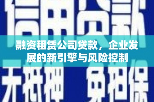 华容融资租赁公司贷款，企业发展的新引擎与风险控制
