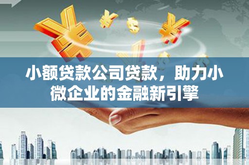 华容小额贷款公司贷款，助力小微企业的金融新引擎