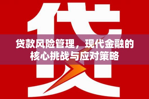 华容贷款风险管理，现代金融的核心挑战与应对策略