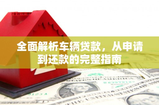 华容全面解析车辆贷款，从申请到还款的完整指南