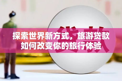 华容探索世界新方式，旅游贷款如何改变你的旅行体验