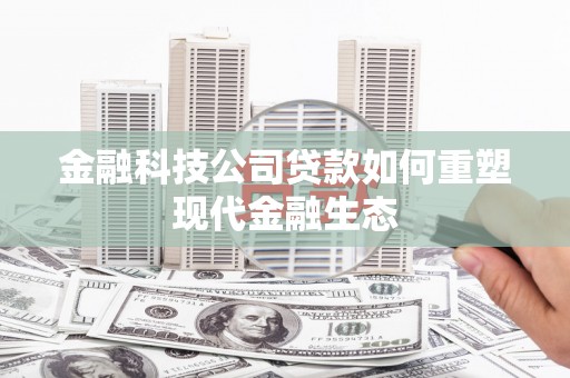 华容金融科技公司贷款如何重塑现代金融生态